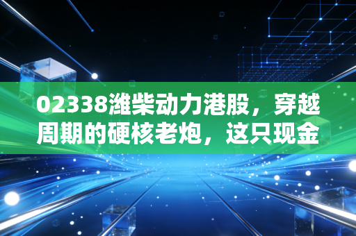 02338潍柴动力港股，穿越周期的硬核老炮，这只现金奶牛还值得上车吗？