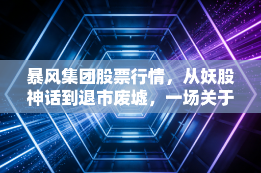 暴风集团股票行情，从妖股神话到退市废墟，一场关于贪婪与幻灭的深度复盘