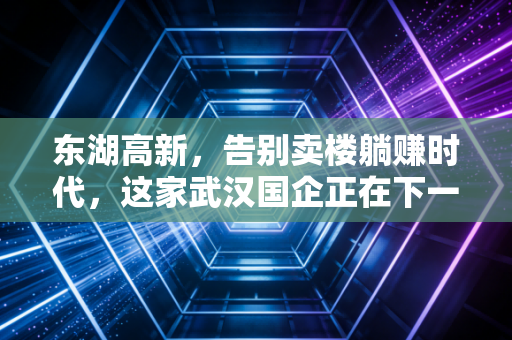 东湖高新，告别卖楼躺赚时代，这家武汉国企正在下一盘什么大棋？