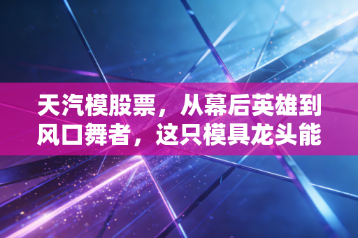 天汽模股票，从幕后英雄到风口舞者，这只模具龙头能否迎来价值重估？