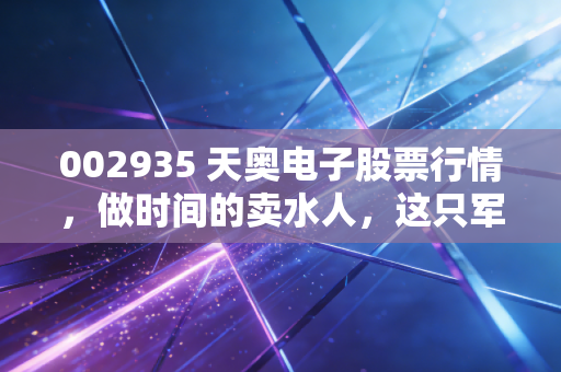 002935 天奥电子股票行情，做时间的卖水人，这只军工电子小巨人的估值逻辑与投资博弈