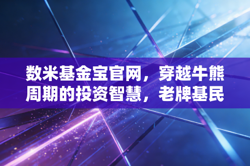 数米基金宝官网,穿越牛熊周期的投资智慧,老牌基民眼中的财富真相