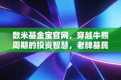 数米基金宝官网,穿越牛熊周期的投资智慧,老牌基民眼中的财富真相
