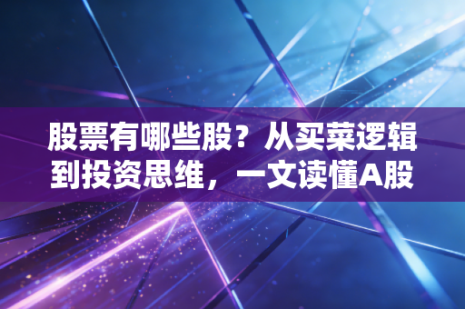 股票有哪些股？从买菜逻辑到投资思维，一文读懂A股市场的众生相