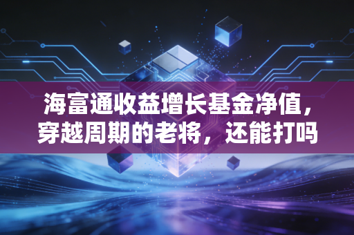 海富通收益增长基金净值，穿越周期的老将，还能打吗？