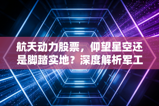航天动力股票，仰望星空还是脚踏实地？深度解析军工概念股的真实博弈