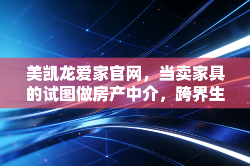 美凯龙爱家官网，当卖家具的试图做房产中介，跨界生意经里的机遇与泡沫