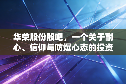 华荣股份股吧,一个关于耐心、信仰与防爆心态的投资修罗场