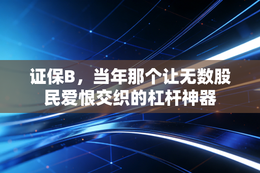 证保B，当年那个让无数股民爱恨交织的杠杆神器