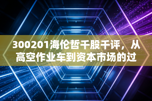 300201海伦哲千股千评,从高空作业车到资本市场的过山车,这只票到底值不值得拿?