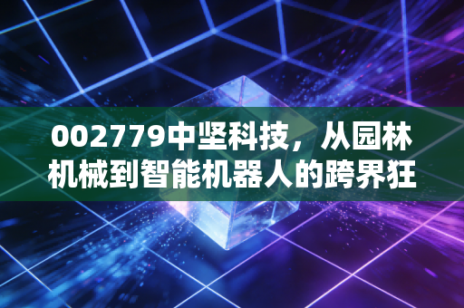 002779中坚科技,从园林机械到智能机器人的跨界狂奔,是风口上的猪还是实干的匠人?