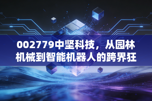 002779中坚科技，从园林机械到智能机器人的跨界狂奔，是风口上的猪还是实干的匠人？