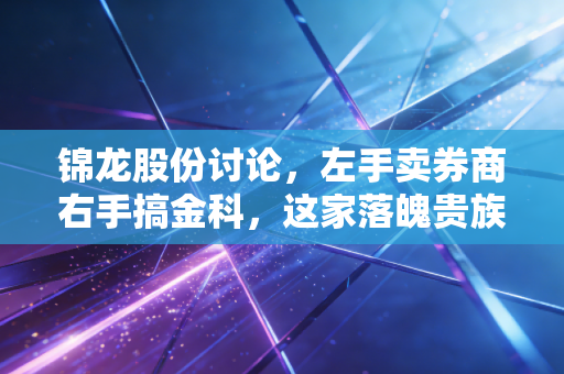 锦龙股份讨论，左手卖券商右手搞金科，这家落魄贵族还能翻身吗？