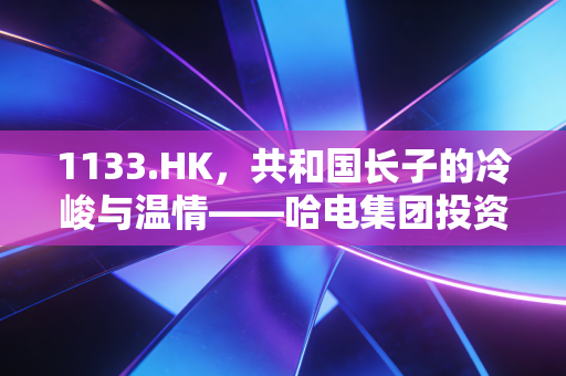 1133.HK，共和国长子的冷峻与温情——哈电集团投资价值深度剖析