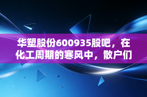 华塑股份600935股吧，在化工周期的寒风中，散户们还在期待什么？