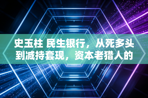 史玉柱 民生银行，从死多头到减持套现，资本老猎人的二十年银行博弈录
