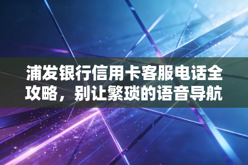 浦发银行信用卡客服电话全攻略，别让繁琐的语音导航耽误你的大事