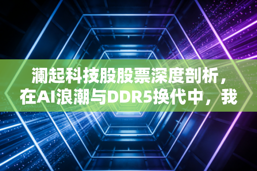 澜起科技股股票深度剖析，在AI浪潮与DDR5换代中，我们该如何看待这家内存接口王者？