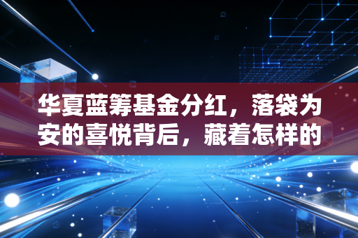 华夏蓝筹基金分红,落袋为安的喜悦背后,藏着怎样的投资哲学与生活智慧?