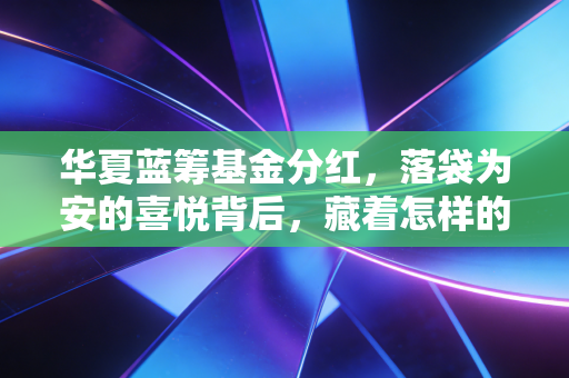 华夏蓝筹基金分红,落袋为安的喜悦背后,藏着怎样的投资哲学与生活智慧?