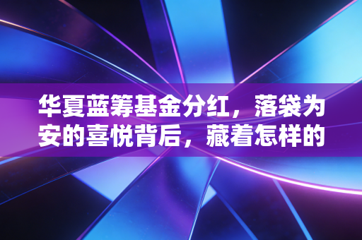 华夏蓝筹基金分红，落袋为安的喜悦背后，藏着怎样的投资哲学与生活智慧？