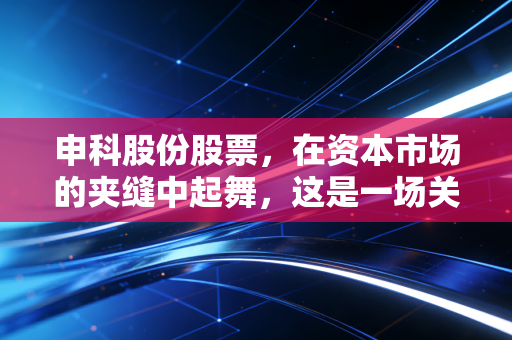 申科股份股票，在资本市场的夹缝中起舞，这是一场关于耐心与博弈的修行