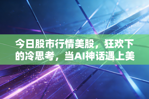 今日股市行情美股，狂欢下的冷思考，当AI神话遇上美联储的迷踪步