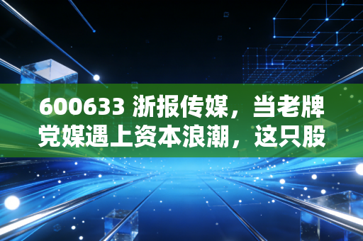 600633 浙报传媒，当老牌党媒遇上资本浪潮，这只股票还能报出惊喜吗？