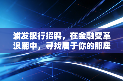 浦发银行招聘，在金融变革浪潮中，寻找属于你的那座灯塔