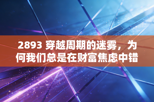 2893 穿越周期的迷雾，为何我们总是在财富焦虑中错失真正的自由？