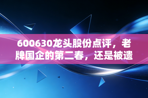 600630龙头股份点评，老牌国企的第二春，还是被遗忘的纺织旧梦？