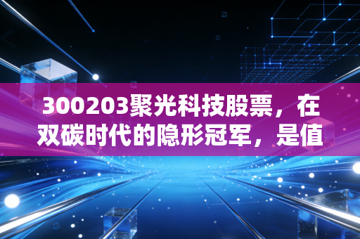 300203聚光科技股票,在双碳时代的隐形冠军,是值得长情的坚守还是无奈的等待?