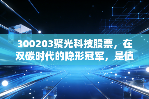 300203聚光科技股票，在双碳时代的隐形冠军，是值得长情的坚守还是无奈的等待？