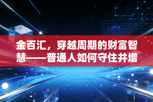 金百汇，穿越周期的财富智慧——普通人如何守住并增值自己的钱袋子