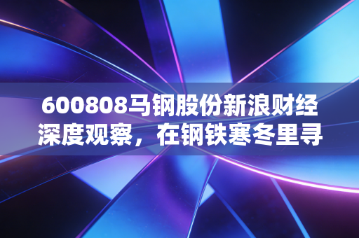 600808马钢股份新浪财经深度观察，在钢铁寒冬里寻找那一抹暖阳，这只老牌国企还有多少想象空间？