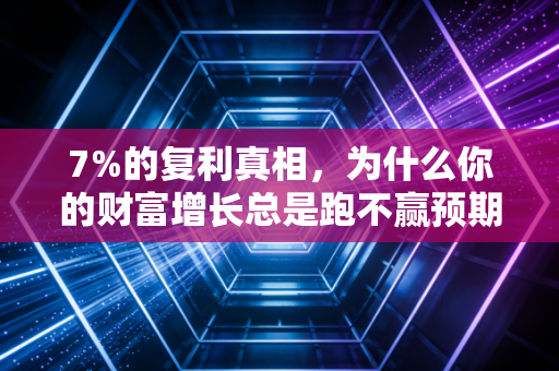 7%的复利真相，为什么你的财富增长总是跑不赢预期？
