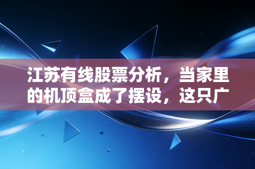 江苏有线股票分析，当家里的机顶盒成了摆设，这只广电老兵还有翻身仗吗？