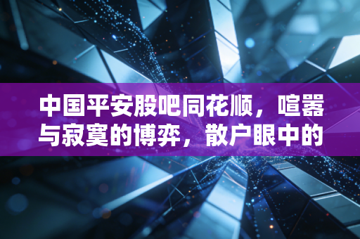 中国平安股吧同花顺,喧嚣与寂寞的博弈,散户眼中的保险茅还能翻身吗?