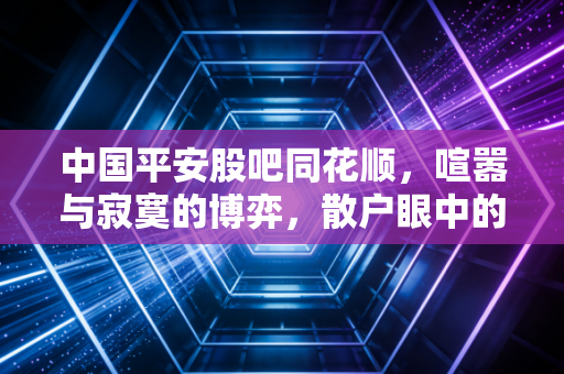 中国平安股吧同花顺，喧嚣与寂寞的博弈，散户眼中的保险茅还能翻身吗？