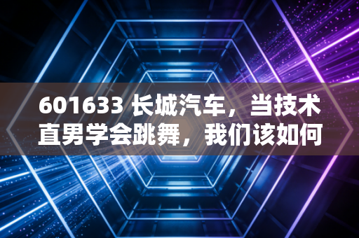 601633 长城汽车，当技术直男学会跳舞，我们该如何重新审视这只旧日霸主？