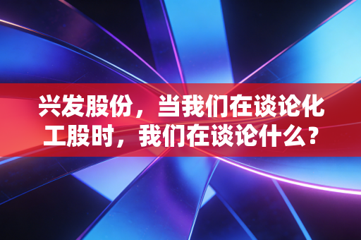 兴发股份，当我们在谈论化工股时，我们在谈论什么？——从挖矿到造芯的硬核进化论