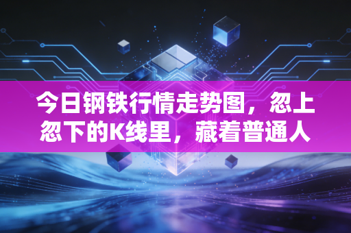今日钢铁行情走势图，忽上忽下的K线里，藏着普通人生活的悲欢