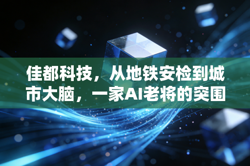 佳都科技，从地铁安检到城市大脑，一家AI老将的突围与坚守