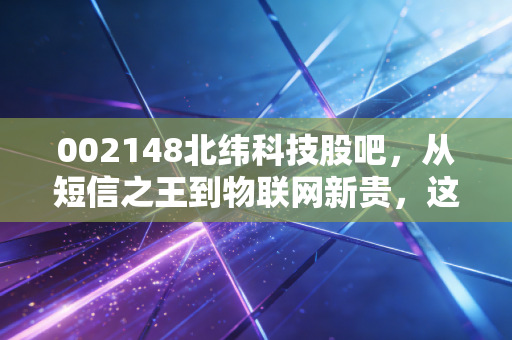002148北纬科技股吧，从短信之王到物联网新贵，这只老牌科技股还能翻身吗？