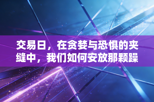 交易日，在贪婪与恐惧的夹缝中，我们如何安放那颗躁动的心？