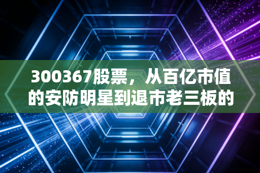 300367股票，从百亿市值的安防明星到退市老三板的落寞，一场关于贪婪与常识的洗礼