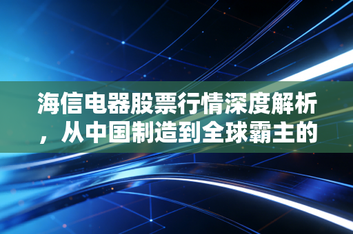 海信电器股票行情深度解析，从中国制造到全球霸主的投资逻辑拆解