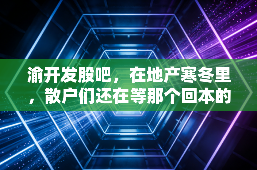 渝开发股吧，在地产寒冬里，散户们还在等那个回本的春天吗？