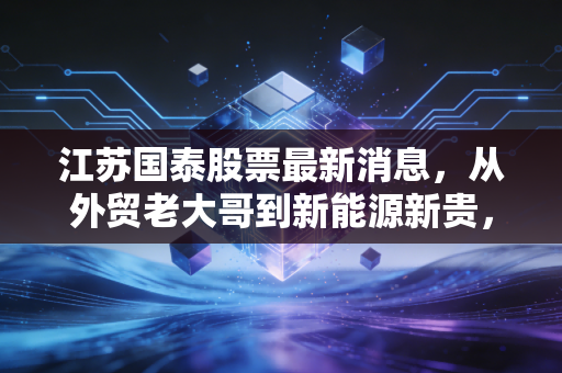 江苏国泰股票最新消息，从外贸老大哥到新能源新贵，这轮反弹能走多远？