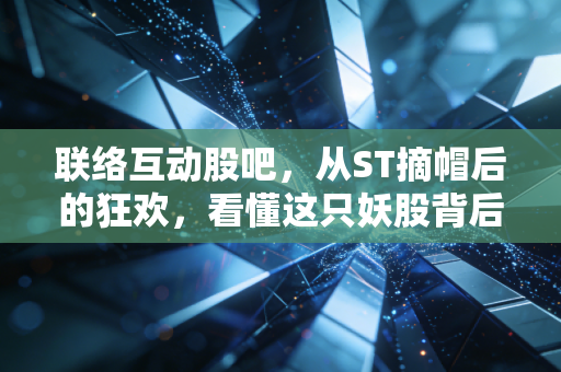 联络互动股吧，从ST摘帽后的狂欢，看懂这只妖股背后的散户江湖与生存法则